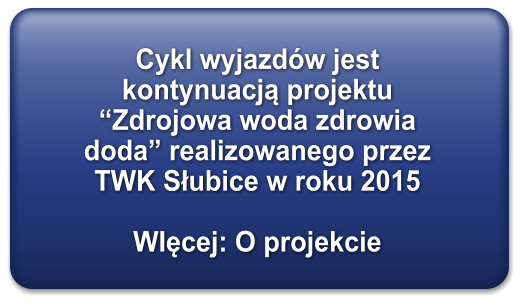 Cykl wyjazdw jest kontynuacją projektu Zdrojowa woda zdrowia doda realizowanego przez TWK Słubice w roku 2015  WIęcej: O projekcie