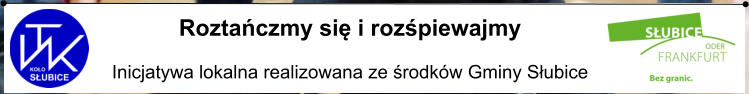 Roztańczmy się i rozśpiewajmy  Inicjatywa lokalna realizowana ze środków Gminy Słubice